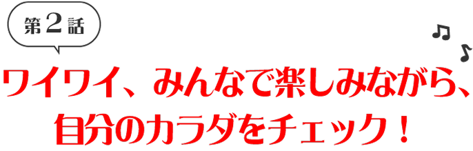 第2話　ワイワイ、みんなで楽しみながら、自分のカラダをチェック！