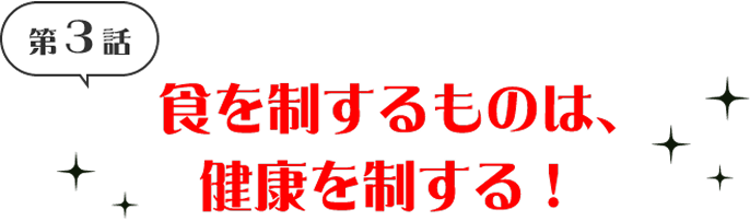 第3話　食を制するものは、健康を制する！