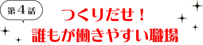 第4話 つくり出せ！誰もが働きやすい職場