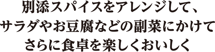 別添スパイスをアレンジして、サラダやお豆腐などの副菜にかけてさらに食卓を楽しくおいしく