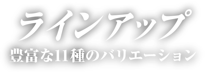 ラインアップ 豊富な11種のバリエーション
