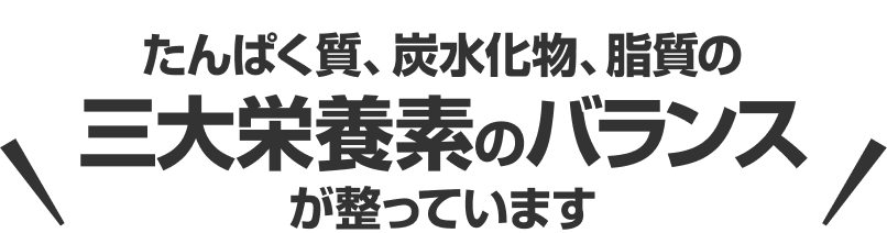 たんぱく質、炭水化物、脂質の三大栄養素のバランスが整っています