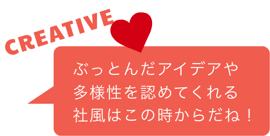 ぶっとんだアイデアや多様性を認めてくれる社風はこの時からだね！