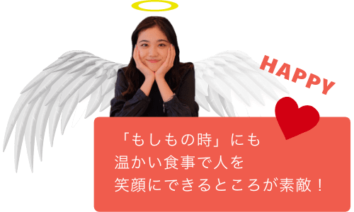 「もしもの時」にも温かい食事で人を笑顔にできるところが素敵！