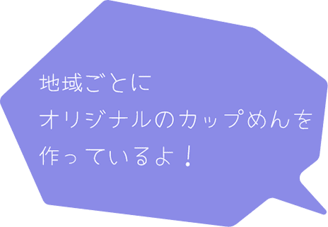 地域ごとにオリジナルのカップ麺を作っているよ！