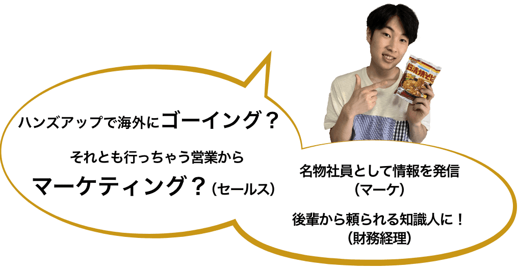 ハンズアップで海外にゴーイング？それとも行っちゃう営業からマーケティング?(セールス) 名物社員として情報を発信(マーケ) 後輩から頼られる知識人に！(財務経理)