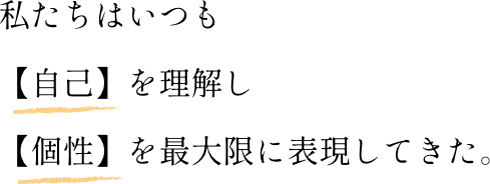 私たちはいつも【自己】を理解し【個性】を最大限に表現してきた。