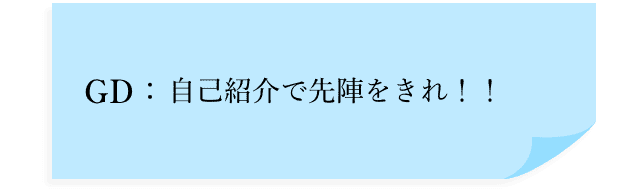 GD：自己紹介で先陣をきれ！！