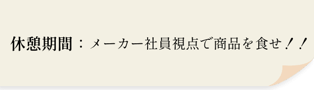 休憩時間：メーカー社員視点で商品を食せ！！