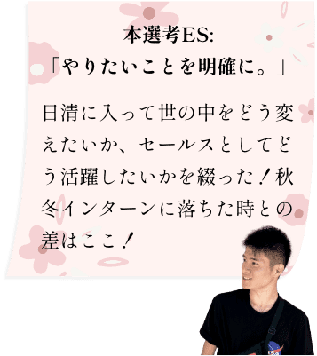 本選考ES:「やりたいことを明確に。」日清に入って世の中をどう変えたいか、セールスとしてどう活躍したいかを綴った！秋冬インターンに落ちた時との差はここ！