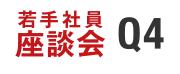 若手社員座談会 Q4